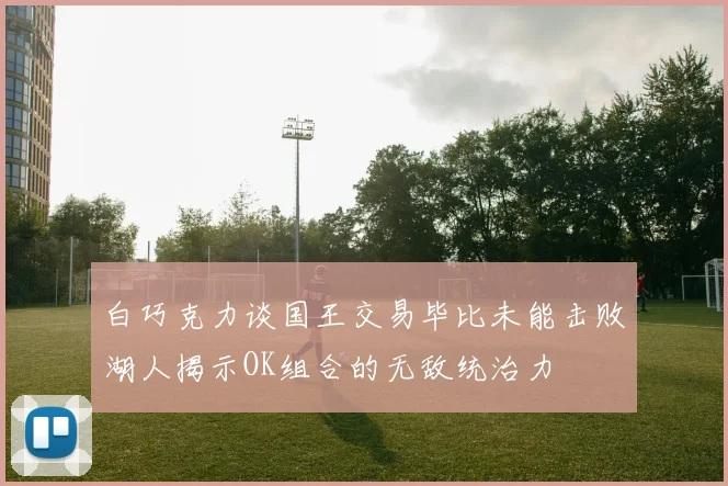 白巧克力谈国王交易毕比未能击败湖人揭示OK组合的无敌统治力
