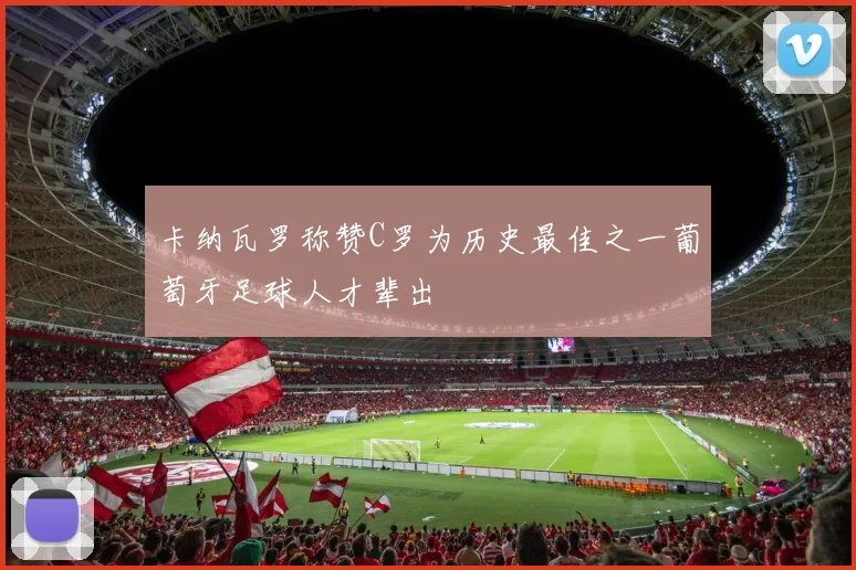 卡纳瓦罗称赞C罗为历史最佳之一葡萄牙足球人才辈出