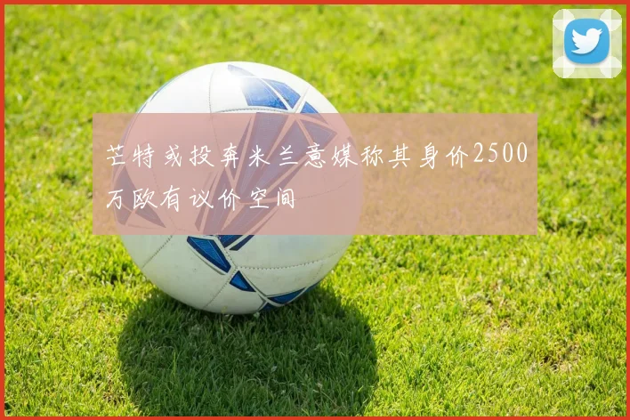 芒特或投奔米兰意媒称其身价2500万欧有议价空间