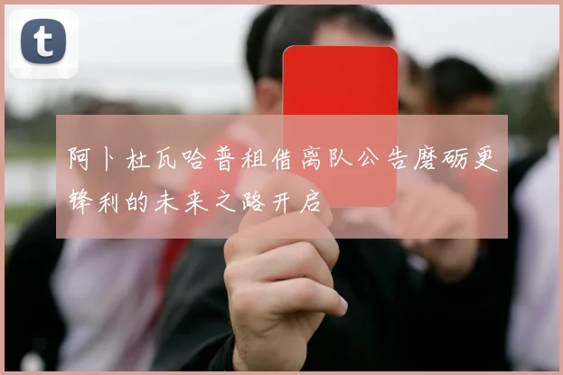 阿卜杜瓦哈普租借离队公告磨砺更锋利的未来之路开启