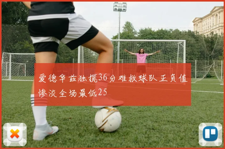 爱德华兹独揽36分难救球队正负值惨淡全场最低25