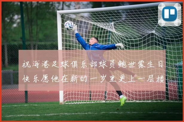 祝海港足球俱乐部球员鲍世蒙生日快乐愿他在新的一岁里更上一层楼