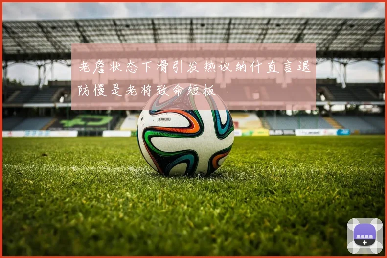 老詹状态下滑引发热议纳什直言退防慢是老将致命短板