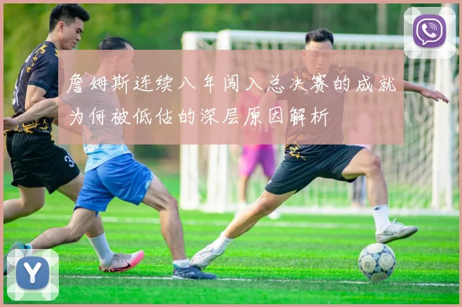 詹姆斯连续八年闯入总决赛的成就为何被低估的深层原因解析