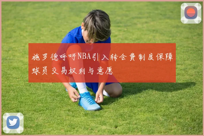 施罗德呼吁NBA引入转会费制度保障球员交易权利与意愿