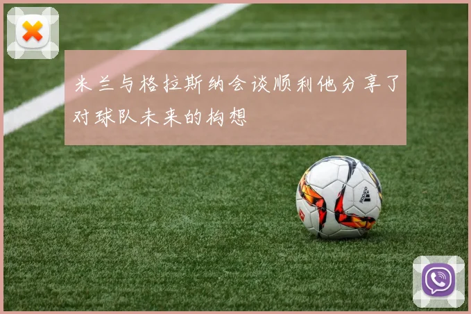 米兰与格拉斯纳会谈顺利他分享了对球队未来的构想