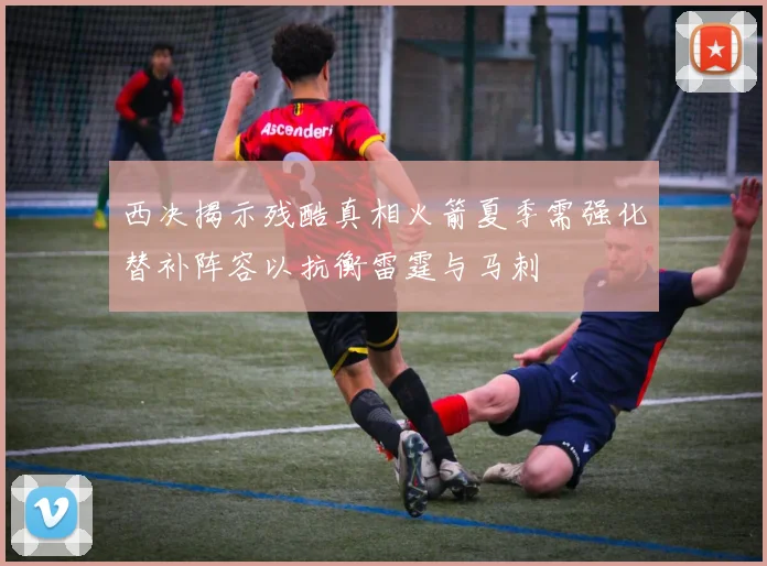 西决揭示残酷真相火箭夏季需强化替补阵容以抗衡雷霆与马刺