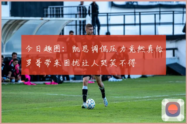 今日趣图：凯恩调侃压力竟然真给罗哥带来困扰让人哭笑不得