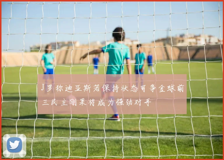 J罗称迪亚斯若保持状态可争金球前三民主刚果将成为强劲对手