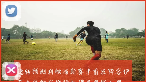 德转预测利物浦新赛季首发阵容伊萨克领衔新援雅凯穆尼奥斯加盟