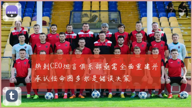 热刺CEO坦言俱乐部亟需全面重建并承认任命图多尔是错误决策