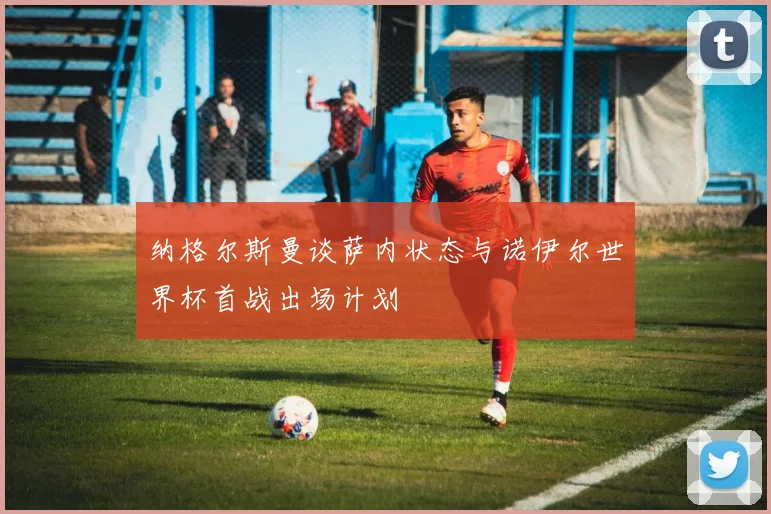 纳格尔斯曼谈萨内状态与诺伊尔世界杯首战出场计划
