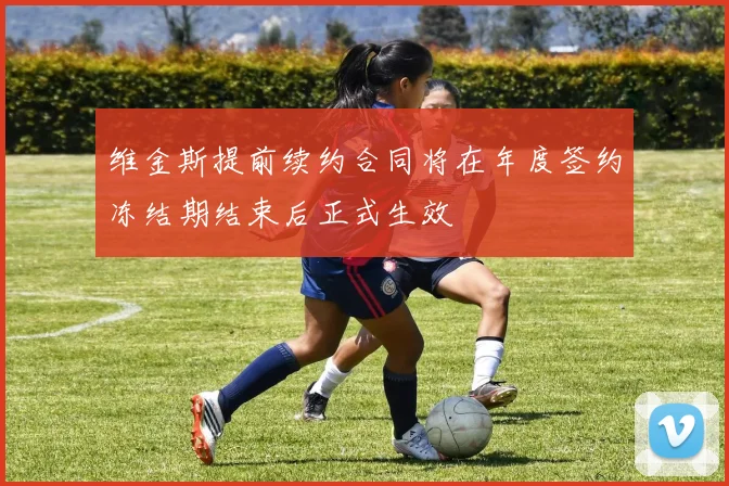 维金斯提前续约合同将在年度签约冻结期结束后正式生效