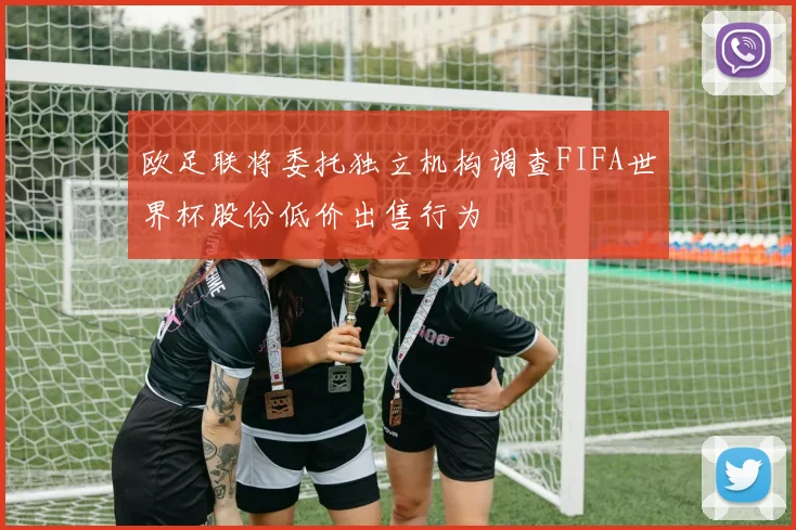 欧足联将委托独立机构调查FIFA世界杯股份低价出售行为