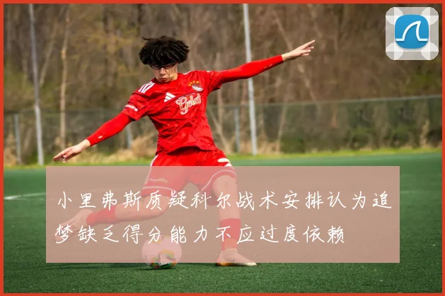 小里弗斯质疑科尔战术安排认为追梦缺乏得分能力不应过度依赖
