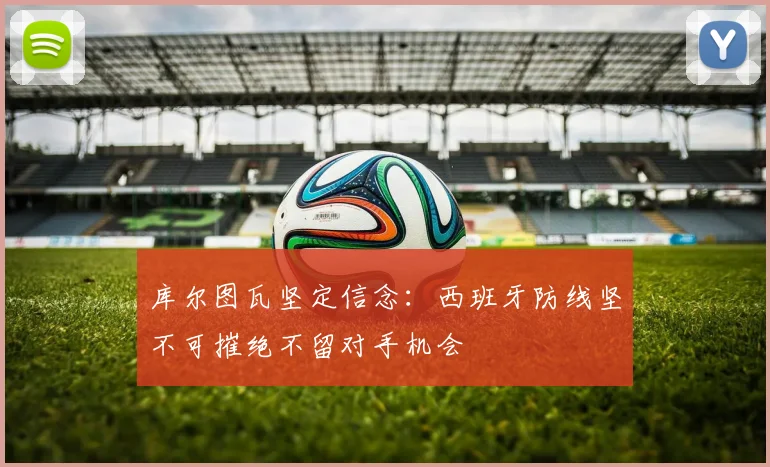库尔图瓦坚定信念：西班牙防线坚不可摧绝不留对手机会