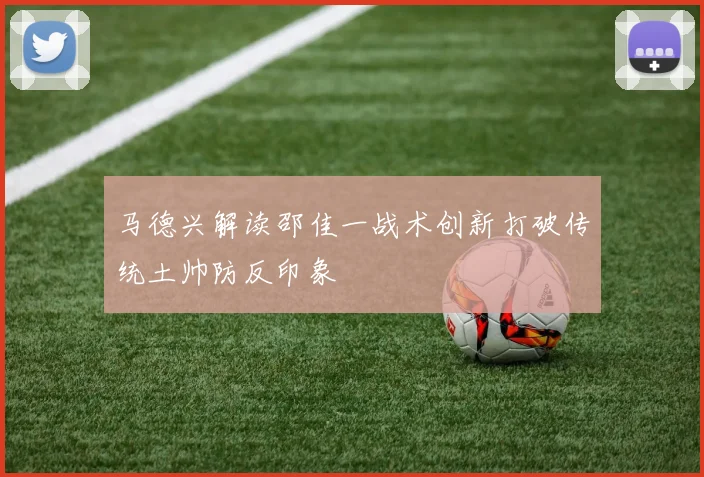 马德兴解读邵佳一战术创新打破传统土帅防反印象