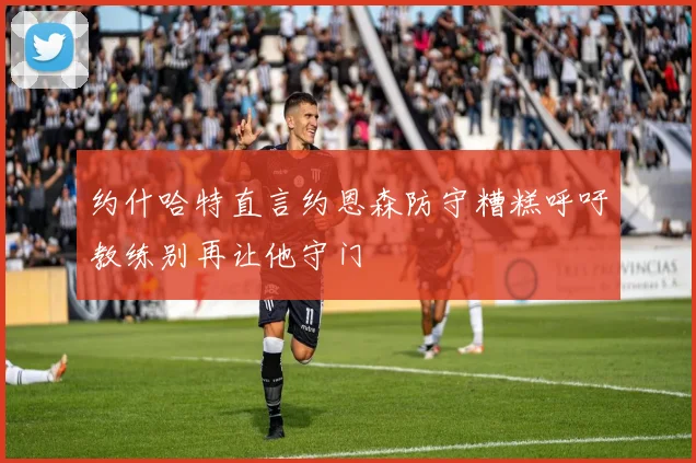 约什哈特直言约恩森防守糟糕呼吁教练别再让他守门