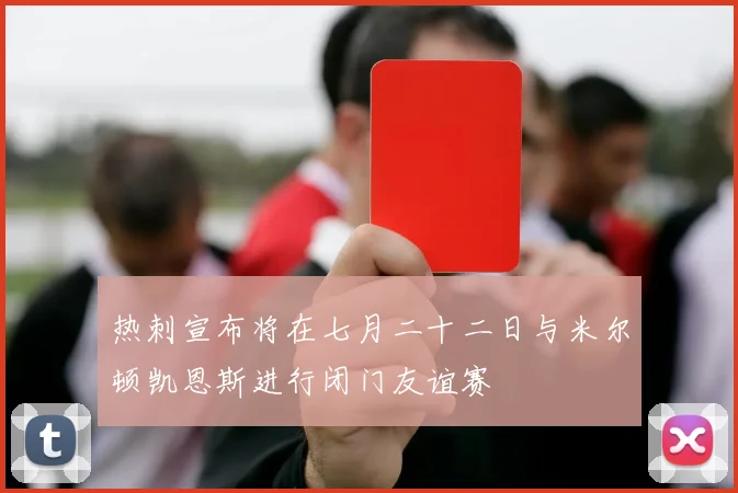 热刺宣布将在七月二十二日与米尔顿凯恩斯进行闭门友谊赛