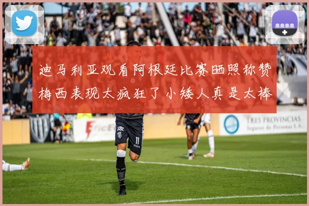 迪马利亚观看阿根廷比赛晒照称赞梅西表现太疯狂了小矮人真是太棒了