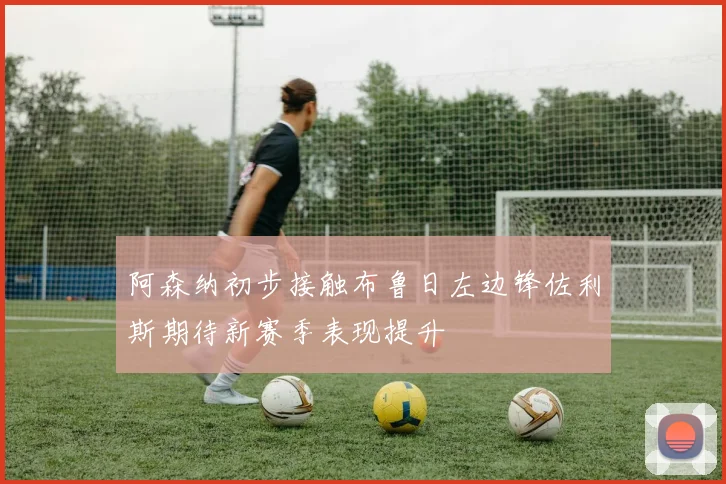 阿森纳初步接触布鲁日左边锋佐利斯期待新赛季表现提升