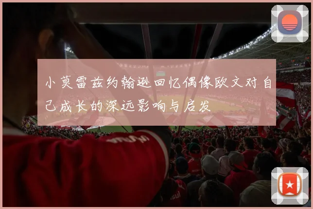 小莫雷兹约翰逊回忆偶像欧文对自己成长的深远影响与启发